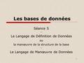1 Les bases de données Séance 5 -- Le Langage de Définition de Données ou la manœuvre de la structure de la base -- Le Langage de Manœuvre de Données.