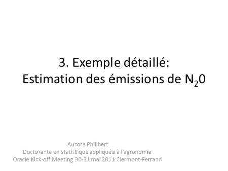 3. Exemple détaillé: Estimation des émissions de N 2 0 Aurore Philibert Doctorante en statistique appliquée à l’agronomie Oracle Kick-off Meeting 30-31.