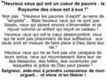  Heureux ceux qui ont un coeur de pauvre : le Royaume des cieux est à eux ! Non pas : Heureux les pauvres d’esprit au sens de simplets… Mais heureux.