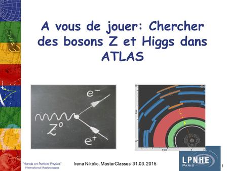 A vous de jouer: Chercher des bosons Z et Higgs dans ATLAS Irena Nikolic, MasterClasses 31.03. 2015 1.