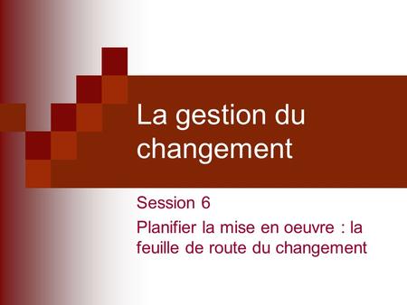 La gestion du changement Session 6 Planifier la mise en oeuvre : la feuille de route du changement.