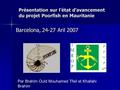 Présentation sur l’état d’avancement du projet Poorfish en Mauritanie Barcelona, 24-27 Aril 2007 Par Brahim Ould Mouhamed Tfeil et Khallahi Brahim.