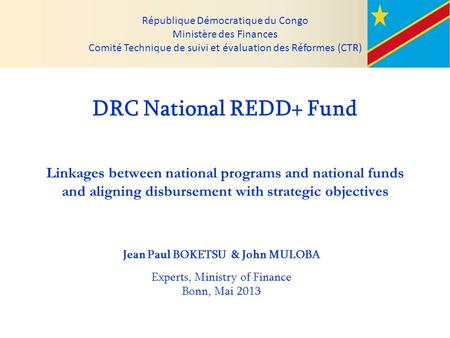 République Démocratique du Congo Ministère des Finances Comité Technique de suivi et évaluation des Réformes (CTR) DRC National REDD+ Fund Linkages between.