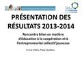 Vivre l’entrepreneuriat collectif jeunesse PRÉSENTATION DES RÉSULTATS 2013-2014 Rencontre bilan en matière d’éducation à la coopération et à l’entrepreneuriat.