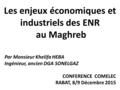 Les enjeux économiques et industriels des ENR au Maghreb Par Monsieur Khelifa HEBA Ingénieur, ancien DGA SONELGAZ CONFERENCE COMELEC RABAT, 8/9 Décembre.