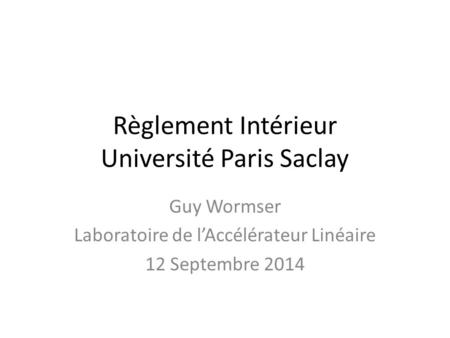 Règlement Intérieur Université Paris Saclay Guy Wormser Laboratoire de l’Accélérateur Linéaire 12 Septembre 2014.