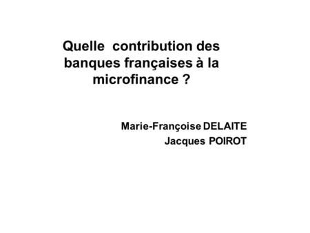 Quelle contribution des banques françaises à la microfinance ? Marie-Françoise DELAITE Jacques POIROT.