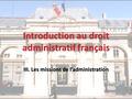 Introduction au droit administratif français III. Les missions de l’administration.
