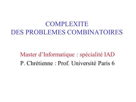 COMPLEXITE DES PROBLEMES COMBINATOIRES Master d’Informatique : spécialité IAD P. Chrétienne : Prof. Université Paris 6.