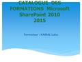 CATALOGUE DES FORMATIONS Microsoft SharePoint 2010 2015 Formateur : KAMAL Laiss.
