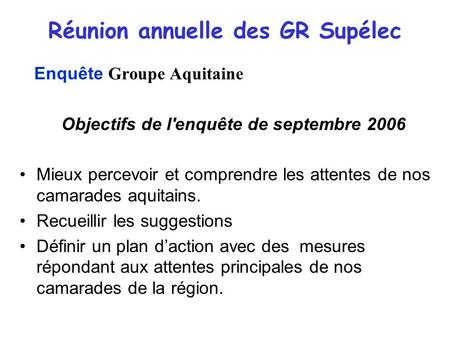 Réunion annuelle des GR Supélec Enquête Groupe Aquitaine Objectifs de l'enquête de septembre 2006 Mieux percevoir et comprendre les attentes de nos camarades.