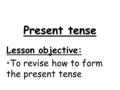 Present tense Lesson objective: To revise how to form the present tense.