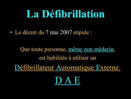 La Défibrillation Le décret du 7 mai 2007 stipule : Que toute personne, même non médecin, est habilitée à utiliser un Défibrillateur Automatique Externe.