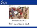 Résilience et CRS: Notre travail dans le Sahel. Notre Région Niger, Mali, Burkina Faso, Senegal, La Gambie et Mauritanie Programmes de développement et.