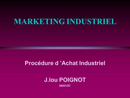 MARKETING INDUSTRIEL Procédure d ’Achat Industriel J.lou POIGNOT 09/01/07 Jean-lou POIGNOT.