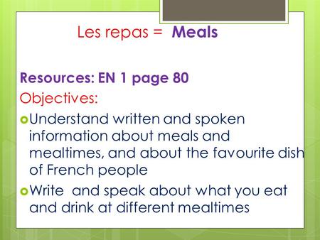 Les repas = Meals Resources: EN 1 page 80 Objectives:  Understand written and spoken information about meals and mealtimes, and about the favourite dish.