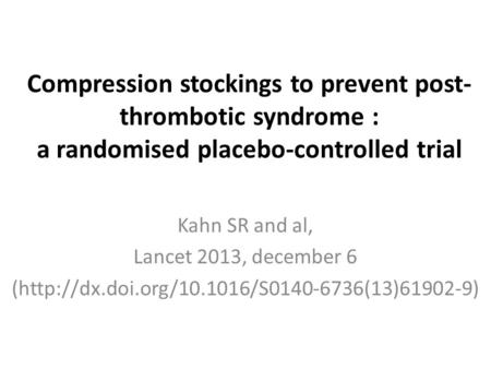 Compression stockings to prevent post- thrombotic syndrome : a randomised placebo-controlled trial Kahn SR and al, Lancet 2013, december 6 (http://dx.doi.org/10.1016/S0140-6736(13)61902-9)