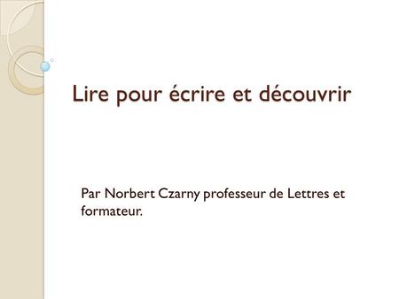 Lire pour écrire et découvrir Par Norbert Czarny professeur de Lettres et formateur.