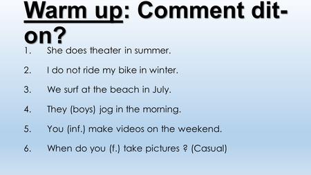 Warm up: Comment dit- on? 1.She does theater in summer. 2.I do not ride my bike in winter. 3.We surf at the beach in July. 4.They (boys) jog in the morning.