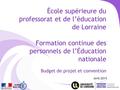 École supérieure du professorat et de l’éducation de Lorraine Formation continue des personnels de l’Éducation nationale Budget de projet et convention.
