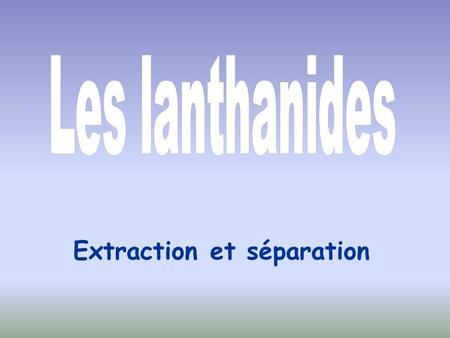 Extraction et séparation. I) Extraction des lanthanides A) Principe L’extraction débute sur le lieu d’extraction par des traitements physiques du minerai.