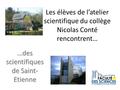 Les élèves de l’atelier scientifique du collège Nicolas Conté rencontrent… …des scientifiques de Saint- Etienne.