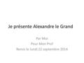 Je présente Alexandre le Grand Par Moi Pour Mon Prof Remis le lundi 22 septembre 2014.