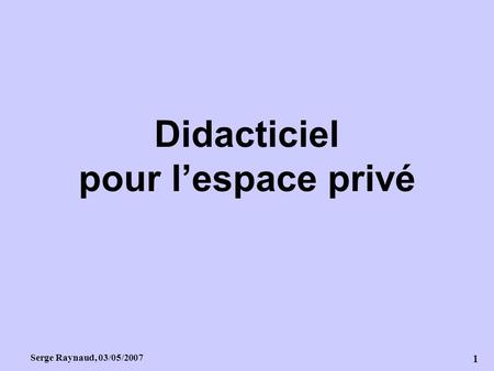 Didacticiel pour l’espace privé 1 Serge Raynaud, 03/05/2007.