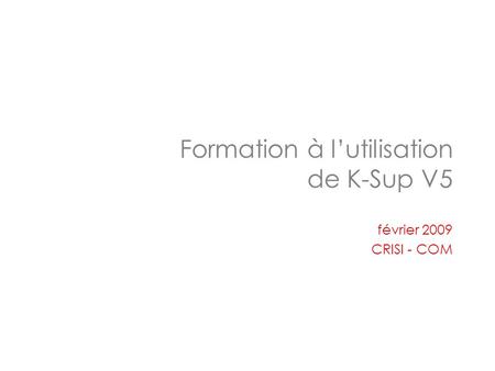 Formation à l’utilisation de K-Sup V5 février 2009 CRISI - COM.