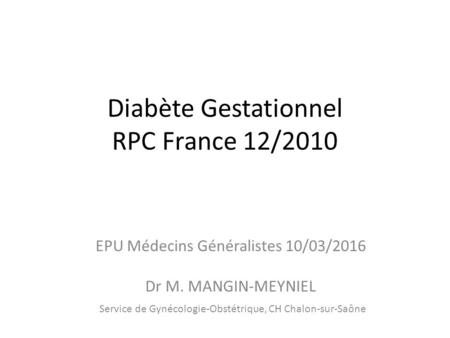 Diabète Gestationnel RPC France 12/2010 EPU Médecins Généralistes 10/03/2016 Dr M. MANGIN-MEYNIEL Service de Gynécologie-Obstétrique, CH Chalon-sur-Saône.