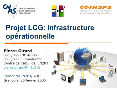 Projet LCG: Infrastructure opérationnelle Pierre Girard EGEE/LCG ROC deputy EGEE/LCG RC coordinator Centre de Calcul de l’IN2P3