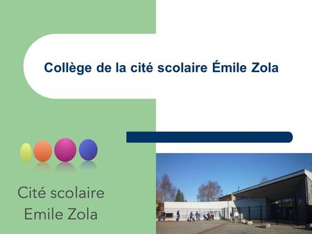 Collège de la cité scolaire Émile Zola. La Cité Scolaire Emile Zola Un Collège de 350 élèves au sein d’une cité scolaire 17 classes, 4 de chaque niveau,