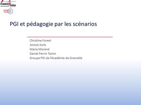 EGE PGI et pédagogie de scénario2013-2014 PGI et pédagogie par les scénarios Christine Forest Annick Korb Maria Morand Daniel Perrin Toinin Groupe PGI.