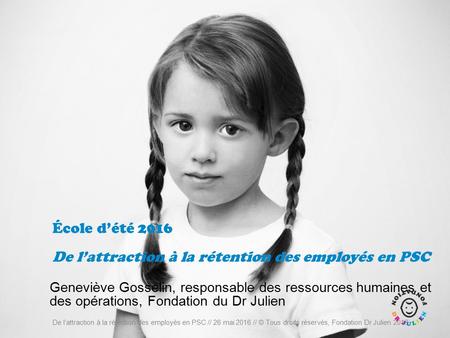 École d’été 2016 De l’attraction à la rétention des employés en PSC Geneviève Gosselin, responsable des ressources humaines et des opérations, Fondation.