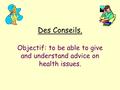 Des Conseils. Objectif: to be able to give and understand advice on health issues.