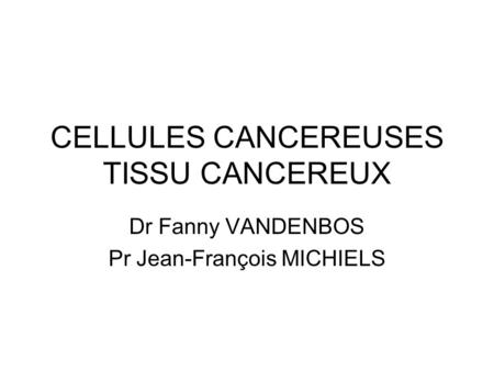 CELLULES CANCEREUSES TISSU CANCEREUX Dr Fanny VANDENBOS Pr Jean-François MICHIELS.