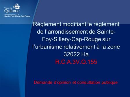 Règlement modifiant le règlement de l’arrondissement de Sainte- Foy-Sillery-Cap-Rouge sur l’urbanisme relativement à la zone 32022 Ha R.C.A.3V.Q.155 Demande.