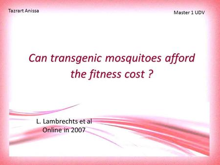 Can transgenic mosquitoes afford the fitness cost ? L. Lambrechts et al Online in 2007 Tazrart Anissa Master 1 UDV.