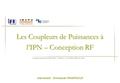 Journées Coupleurs de l’IN2P3 2008 – 1 ère Edition – 11 & 12 février 2008, LAL Orsay Les Coupleurs de Puissances à l’IPN – Conception RF Intervenant :