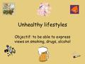 Unhealthy lifestyles Objectif: to be able to express views on smoking, drugs, alcohol.