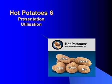 Hot Potatoes 6 Présentation Utilisation. Hot Potatoes 6 Présentation de la suite logicielle Présentation de la suite logicielle Principes généraux d’utilisation.