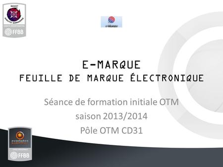 E-MARQUE FEUILLE DE MARQUE ÉLECTRONIQUE Séance de formation initiale OTM saison 2013/2014 Pôle OTM CD31.