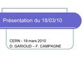 Présentation du 18/03/10 CERN - 18 mars 2010 D. GARIOUD – F. CAMPAGNE.