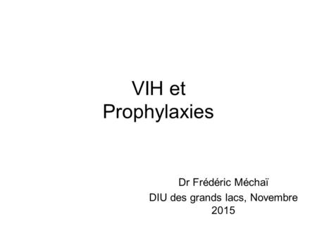 VIH et Prophylaxies Dr Frédéric Méchaï DIU des grands lacs, Novembre 2015.
