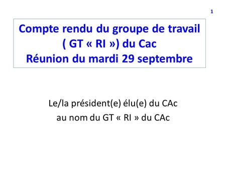 Compte rendu du groupe de travail ( GT « RI ») du Cac Réunion du mardi 29 septembre Le/la président(e) élu(e) du CAc au nom du GT « RI » du CAc 1.