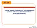 D-dimer to guide the duration of anticoagulation in patients with venous thromboembolism : a management study. DULCIS Palareti G, et al. Blood 2014 ; 124.
