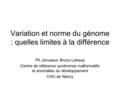 Variation et norme du génome : quelles limites à la différence Ph Jonveaux Bruno Leheup Centre de référence syndromes malformatifs et anomalies du développement.