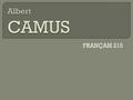 FRANÇAIS 215.  1913: Camus né en Algérie  1940: s’installe à Paris; travail de journaliste  1940 – 1945: Deuxième guerre. Camus dans la Résistance.