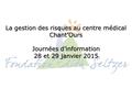 Journées d’information 28 et 29 janvier 2015 La gestion des risques au centre médical Chant’Ours.