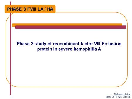Phase 3 study of recombinant factor VIII Fc fusion protein in severe hemophilia A Mahlangu J et al Blood 2014, 123; 317-25 PHASE 3 FVIII LA / HA.